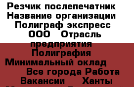 Резчик-послепечатник › Название организации ­ Полиграф экспресс, ООО › Отрасль предприятия ­ Полиграфия › Минимальный оклад ­ 25 000 - Все города Работа » Вакансии   . Ханты-Мансийский,Белоярский г.